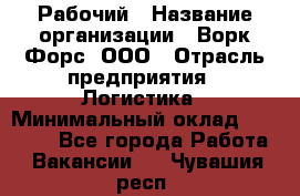 Рабочий › Название организации ­ Ворк Форс, ООО › Отрасль предприятия ­ Логистика › Минимальный оклад ­ 26 000 - Все города Работа » Вакансии   . Чувашия респ.